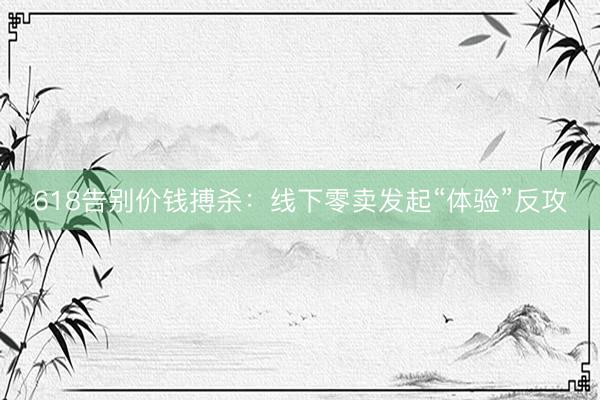 618告别价钱搏杀：线下零卖发起“体验”反攻