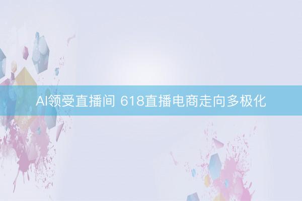 AI领受直播间 618直播电商走向多极化