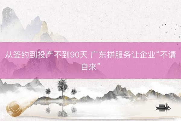 从签约到投产不到90天 广东拼服务让企业“不请自来”