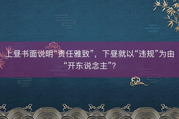 上昼书面说明“责任雅致”，下昼就以“违规”为由“开东说念主”？