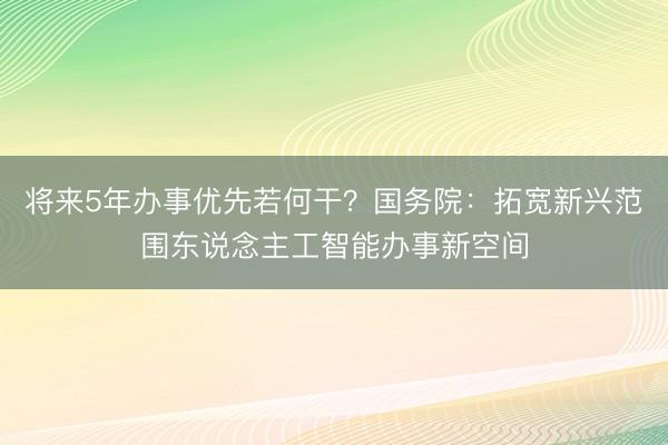 将来5年办事优先若何干？国务院：拓宽新兴范围东说念主工智能办事新空间