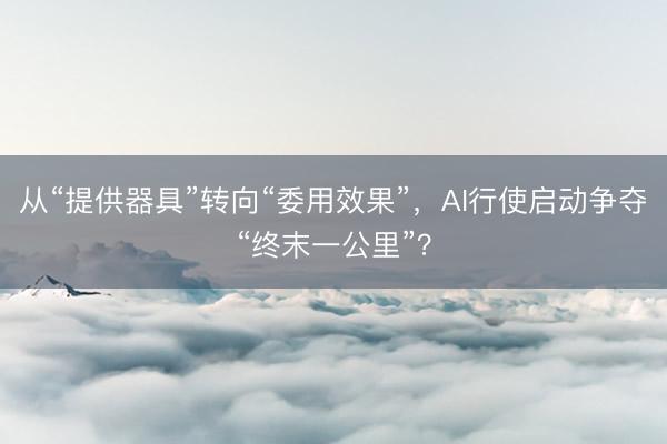 从“提供器具”转向“委用效果”，AI行使启动争夺“终末一公里”？
