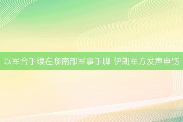 以军合手续在黎南部军事手脚 伊朗军方发声申饬