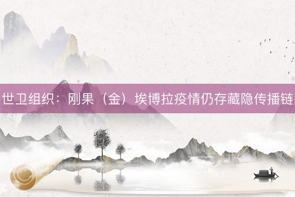 世卫组织：刚果（金）埃博拉疫情仍存藏隐传播链