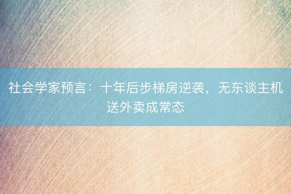 社会学家预言:十年后步梯房逆袭,无东谈主机送外卖成常态