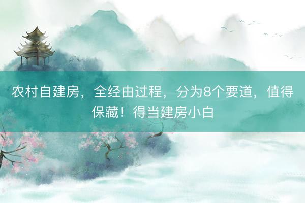 农村自建房，全经由过程，分为8个要道，值得保藏！得当建房小白