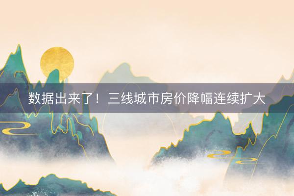 数据出来了！三线城市房价降幅连续扩大
