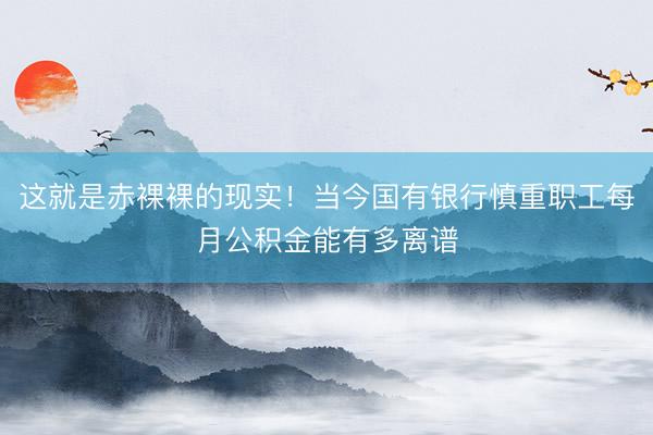 这就是赤裸裸的现实！当今国有银行慎重职工每月公积金能有多离谱
