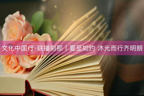 文化中国行·联播刹那丨夏至如约 沐光而行齐明朗