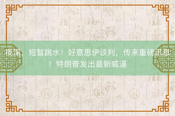 夜深，短暂跳水！好意思伊谈判，传来重磅讯息！特朗普发出最新威逼