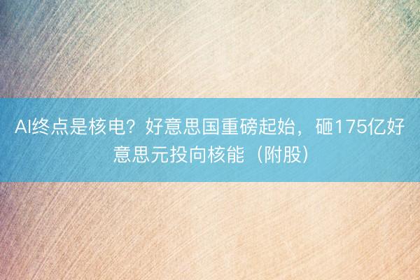 AI终点是核电？好意思国重磅起始，砸175亿好意思元投向核能（附股）