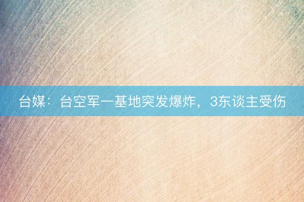 台媒：台空军一基地突发爆炸，3东谈主受伤