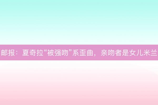 邮报：夏奇拉“被强吻”系歪曲，亲吻者是女儿米兰