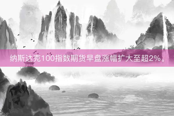 纳斯达克100指数期货早盘涨幅扩大至超2%。