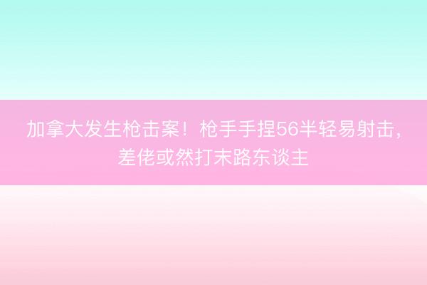 加拿大发生枪击案！枪手手捏56半轻易射击，差佬或然打末路东谈主